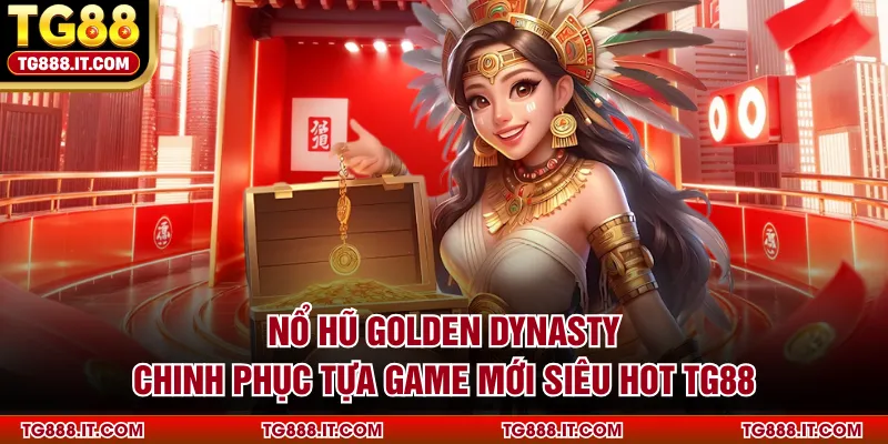 Nổ Hũ Golden Dynasty - Chinh Phục Tựa Game Mới Siêu Hot TG88